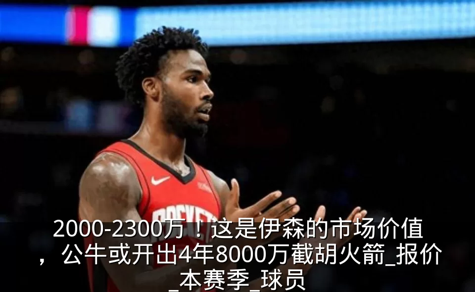 2000-2300万!这是伊森的市场价值,公牛或开出4年8000万截胡火箭_报价_本赛季_球员