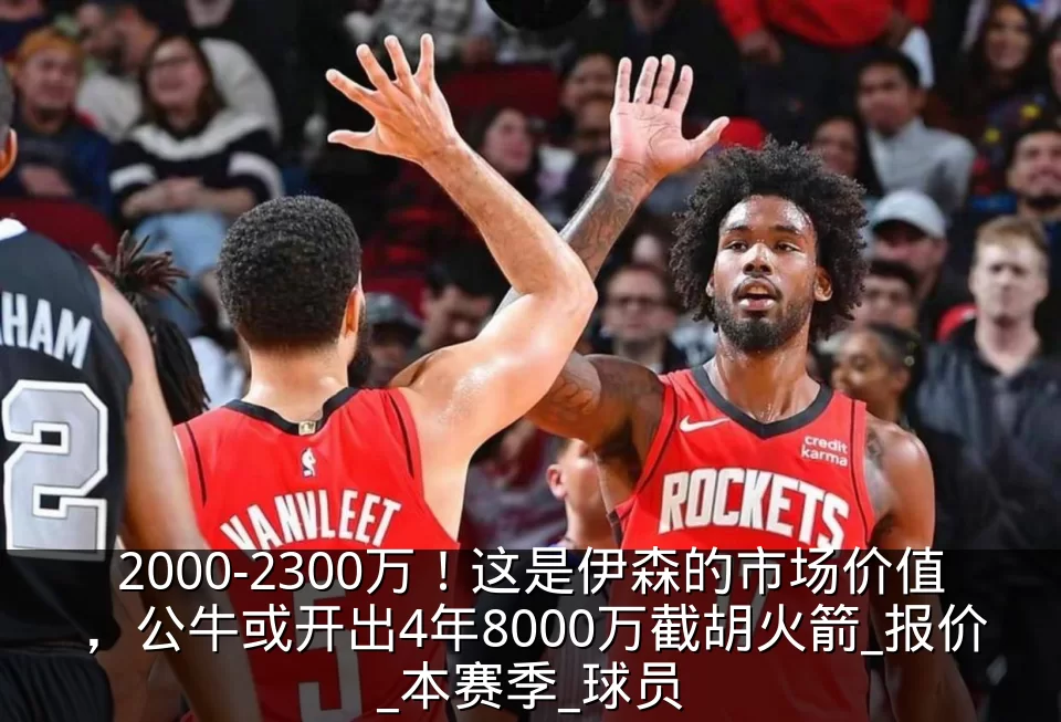 2000-2300万!这是伊森的市场价值,公牛或开出4年8000万截胡火箭_报价_本赛季_球员