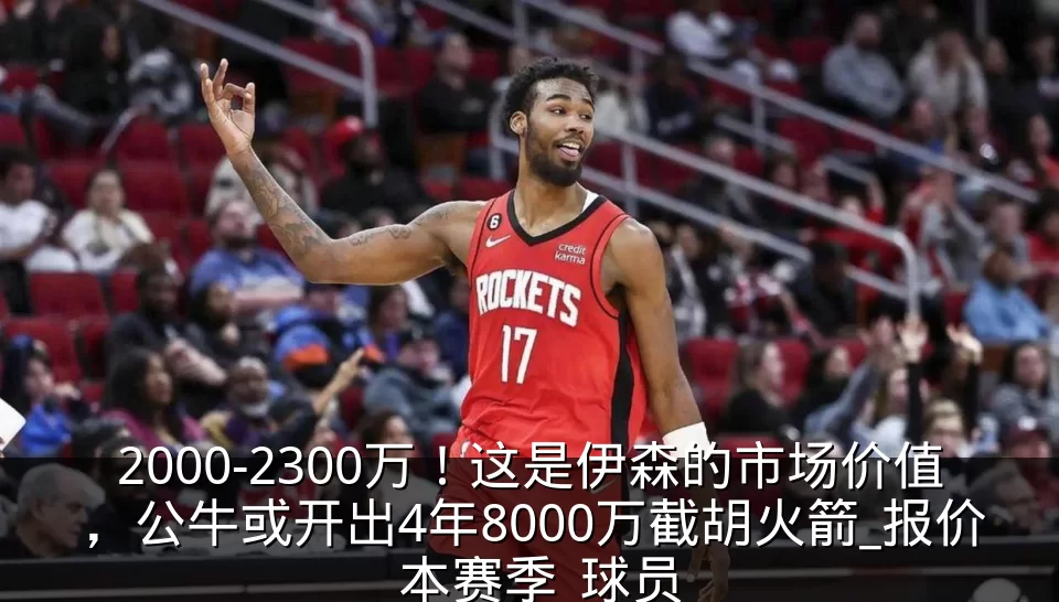 2000-2300万!这是伊森的市场价值,公牛或开出4年8000万截胡火箭_报价_本赛季_球员