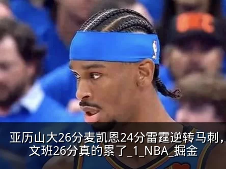 亚历山大26分麦凯恩24分雷霆逆转马刺,文班26分真的累了_1_NBA_掘金